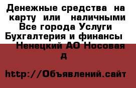 Денежные средства  на  карту  или   наличными - Все города Услуги » Бухгалтерия и финансы   . Ненецкий АО,Носовая д.